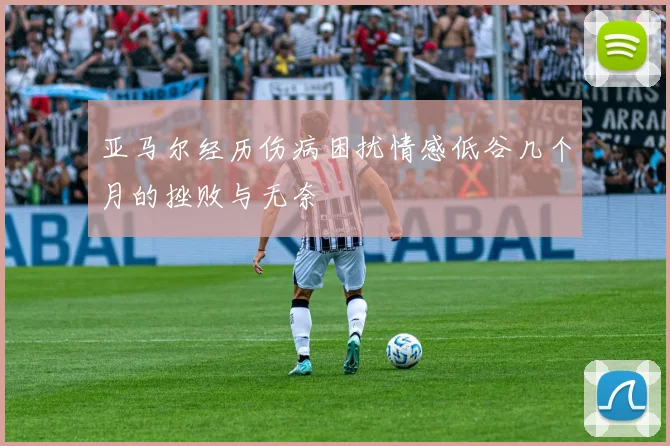 亚马尔经历伤病困扰情感低谷几个月的挫败与无奈