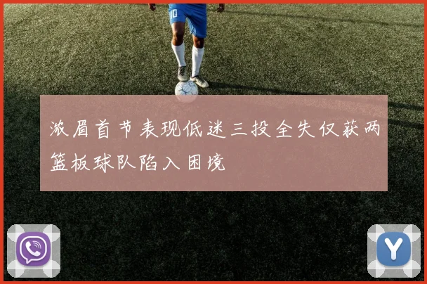 浓眉首节表现低迷三投全失仅获两篮板球队陷入困境